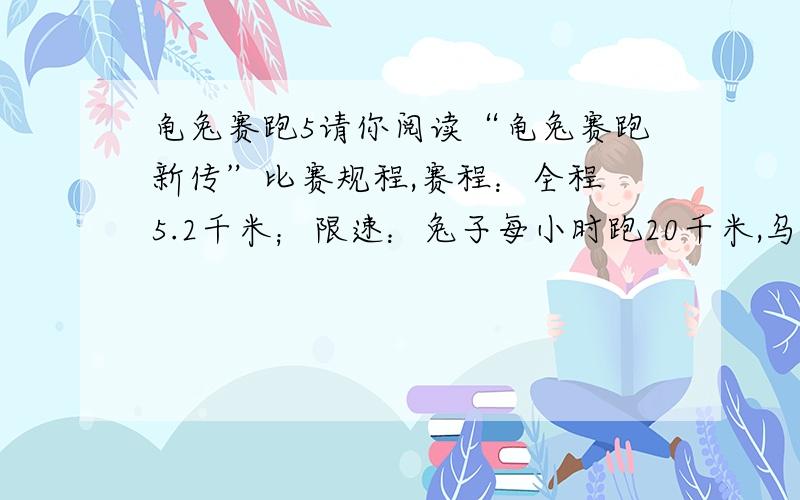 龟兔赛跑5请你阅读“龟兔赛跑新传”比赛规程,赛程：全程 5.2千米；限速：兔子每小时跑20千米,乌龟每小时跑3千米；跑法