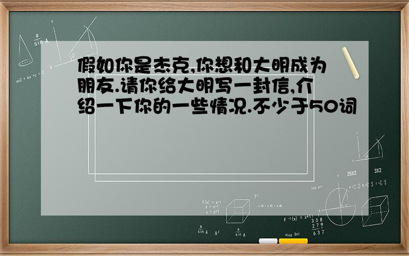 假如你是杰克,你想和大明成为朋友.请你给大明写一封信,介绍一下你的一些情况.不少于50词