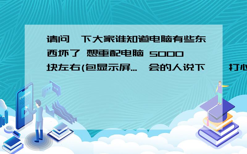 请问一下大家谁知道电脑有些东西坏了 想重配电脑 5000块左右(包显示屏...　会的人说下嘛,打心底麻烦大家