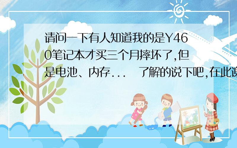 请问一下有人知道我的是Y460笔记本才买三个月摔坏了,但是电池、内存...　了解的说下吧,在此谢谢大伙了豁5