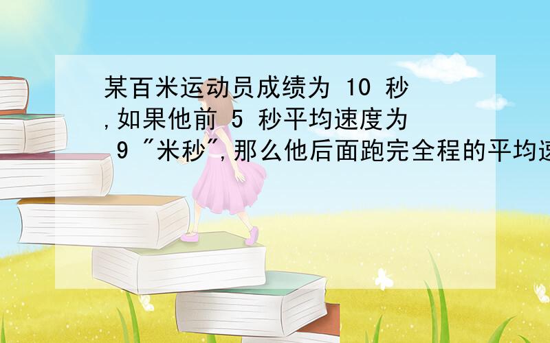 某百米运动员成绩为 10 秒,如果他前 5 秒平均速度为 9 