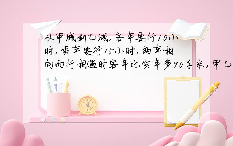 从甲城到乙城,客车要行10小时,货车要行15小时,两车相向而行相遇时客车比货车多90千米,甲乙相距多少千