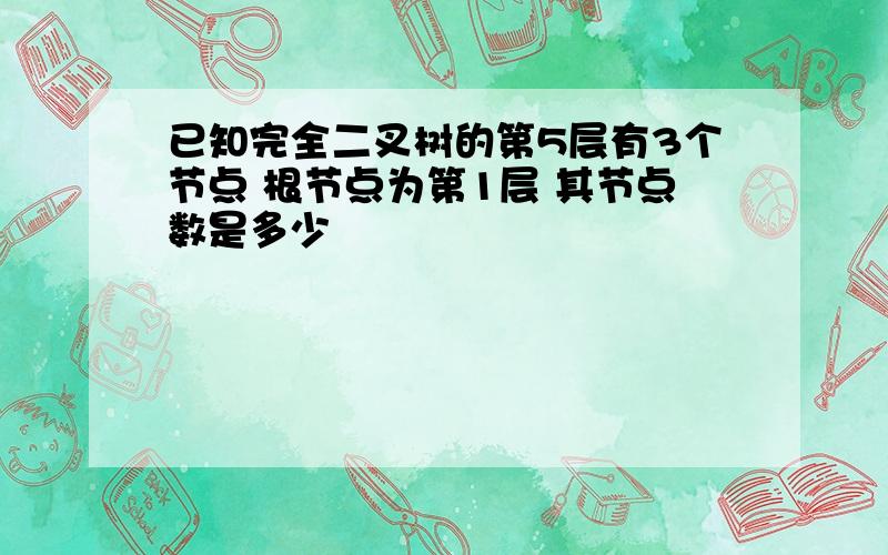 已知完全二叉树的第5层有3个节点 根节点为第1层 其节点数是多少