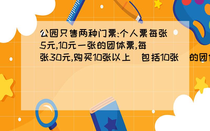 公园只售两种门票:个人票每张5元,10元一张的团体票,每张30元,购买10张以上（包括10张）的团体票可优惠