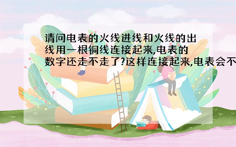 请问电表的火线进线和火线的出线用一根铜线连接起来,电表的数字还走不走了?这样连接起来,电表会不会烧掉