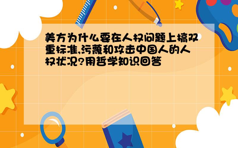 美方为什么要在人权问题上搞双重标准,污蔑和攻击中国人的人权状况?用哲学知识回答