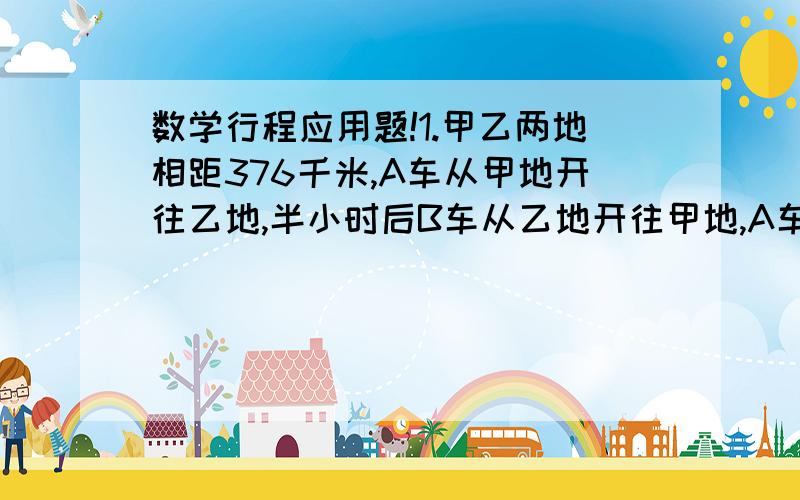 数学行程应用题!1.甲乙两地相距376千米,A车从甲地开往乙地,半小时后B车从乙地开往甲地,A车开出5小时后与B车相遇,