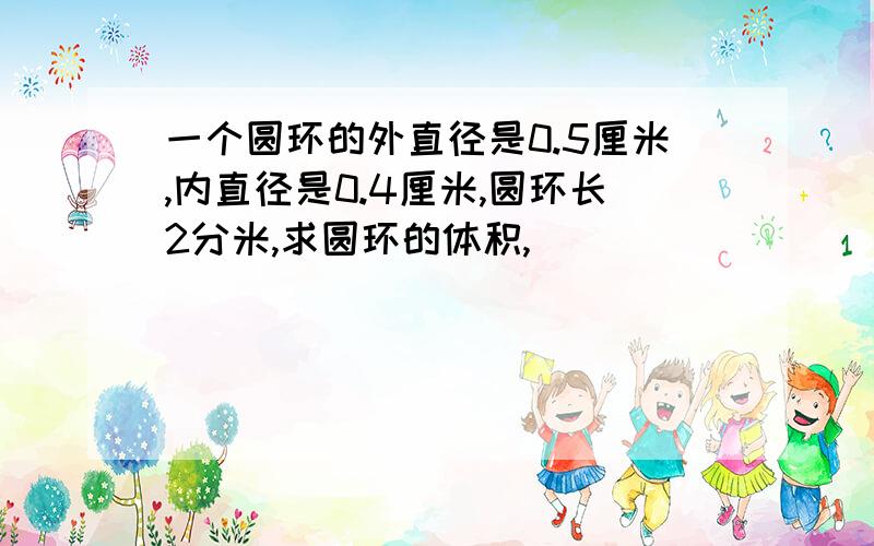 一个圆环的外直径是0.5厘米,内直径是0.4厘米,圆环长2分米,求圆环的体积,