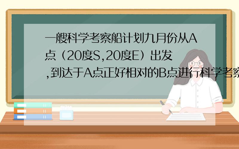 一艘科学考察船计划九月份从A点（20度S,20度E）出发,到达于A点正好相对的B点进行科学考察,请回答下面题