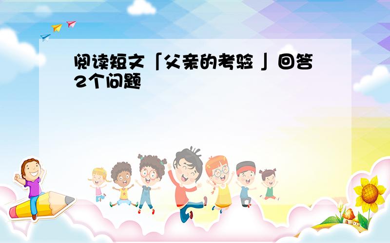 阅读短文「父亲的考验 」回答2个问题