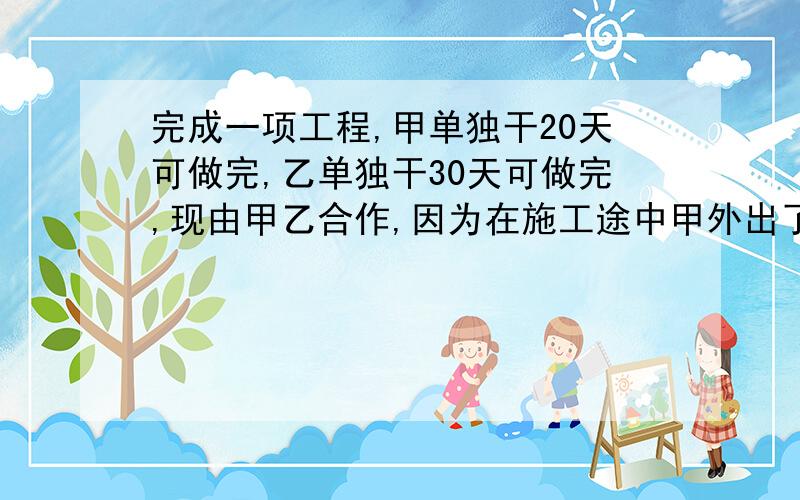 完成一项工程,甲单独干20天可做完,乙单独干30天可做完,现由甲乙合作,因为在施工途中甲外出了几天,所