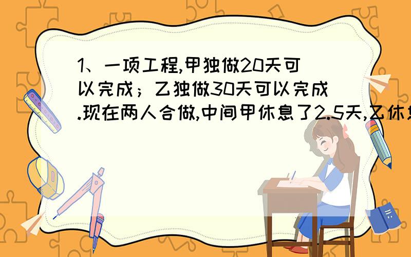 1、一项工程,甲独做20天可以完成；乙独做30天可以完成.现在两人合做,中间甲休息了2.5天,乙休息了若干