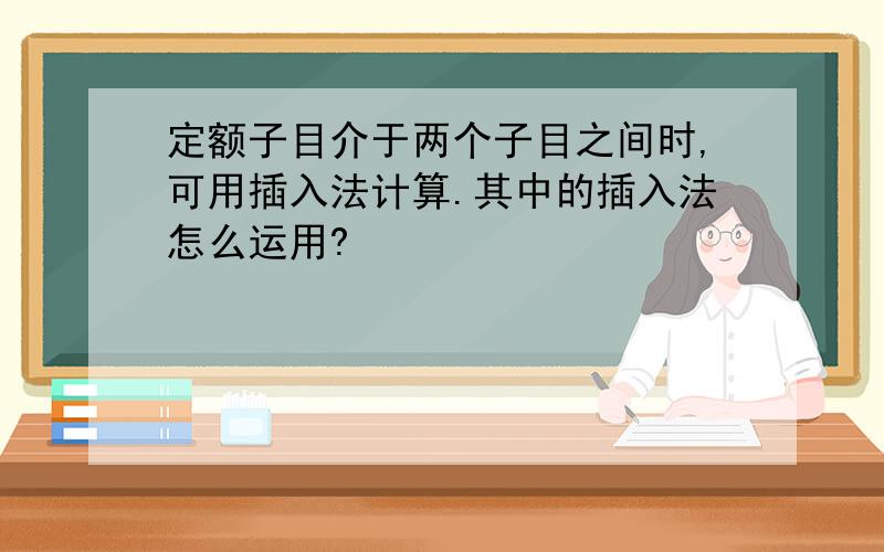 定额子目介于两个子目之间时,可用插入法计算.其中的插入法怎么运用?