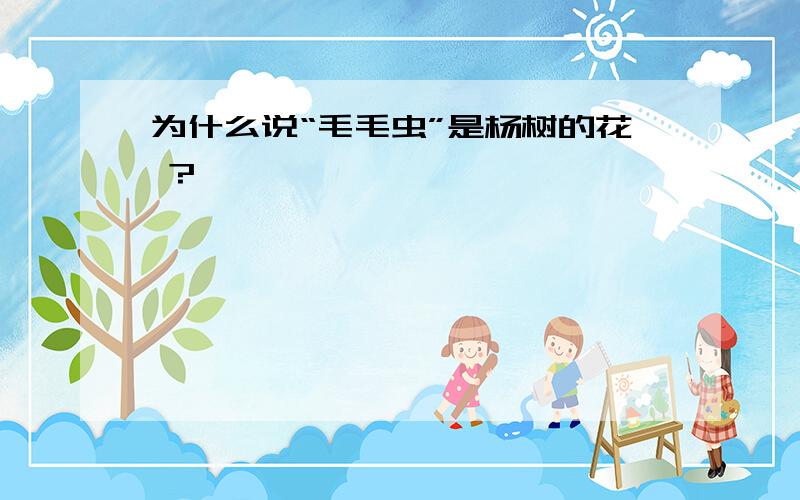 为什么说“毛毛虫”是杨树的花 ?