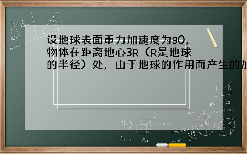 设地球表面重力加速度为g0，物体在距离地心3R（R是地球的半径）处，由于地球的作用而产生的加速度为g，则gg0为（　　）