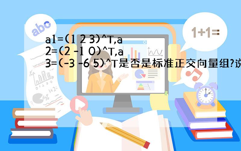 a1=(1 2 3)^T,a2=(2 -1 0)^T,a3=(-3 -6 5)^T是否是标准正交向量组?说明理由.