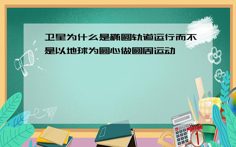 卫星为什么是椭圆轨道运行而不是以地球为圆心做圆周运动