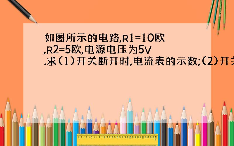 如图所示的电路,R1=10欧,R2=5欧,电源电压为5V.求(1)开关断开时,电流表的示数;(2)开关闭合时,电流表的示