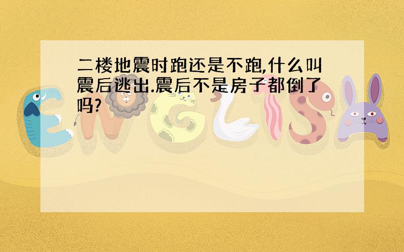 二楼地震时跑还是不跑,什么叫震后逃出.震后不是房子都倒了吗?