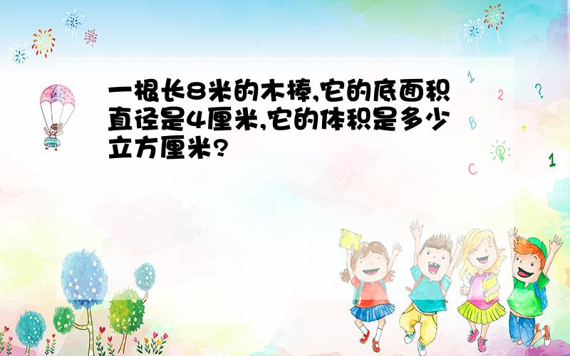 一根长8米的木棒,它的底面积直径是4厘米,它的体积是多少立方厘米?