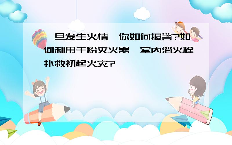 一旦发生火情,你如何报警?如何利用干粉灭火器、室内消火栓扑救初起火灾?