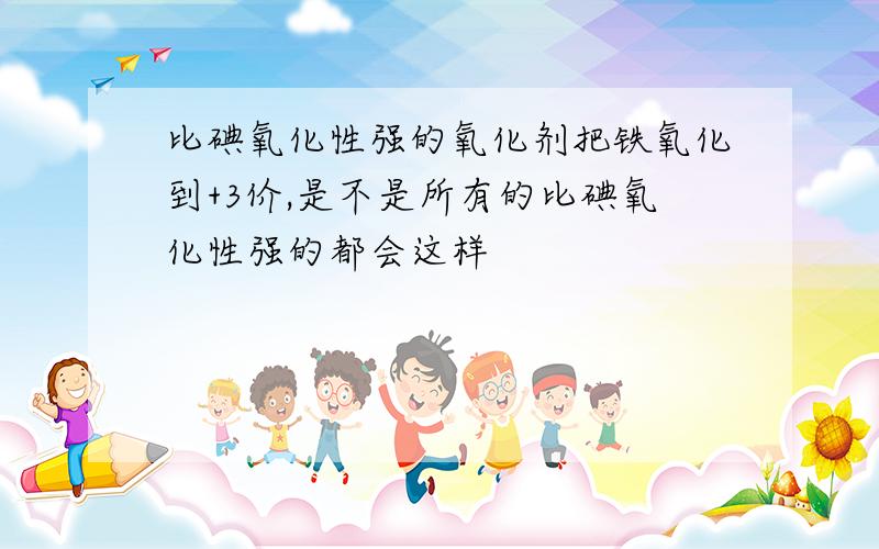 比碘氧化性强的氧化剂把铁氧化到+3价,是不是所有的比碘氧化性强的都会这样