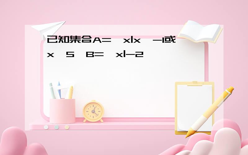 已知集合A={x|x≤-1或x≥5}B={x|-2