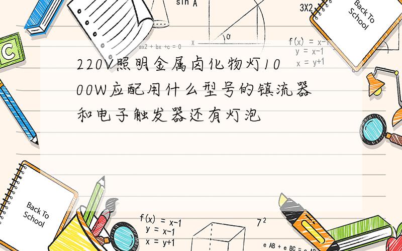 220V照明金属卤化物灯1000W应配用什么型号的镇流器和电子触发器还有灯泡