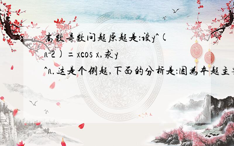 高数导数问题原题是：设y^(n-2)=xcos x,求y^n.这是个例题,下面的分析是：因为本题主要考察n阶导数的概念以