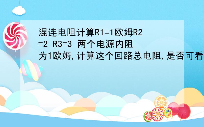 混连电阻计算R1=1欧姆R2=2 R3=3 两个电源内阻为1欧姆,计算这个回路总电阻,是否可看成先R2并R3和E2内阻,