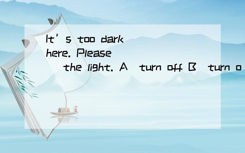 It’s too dark here. Please __ the light. A．turn off B．turn o