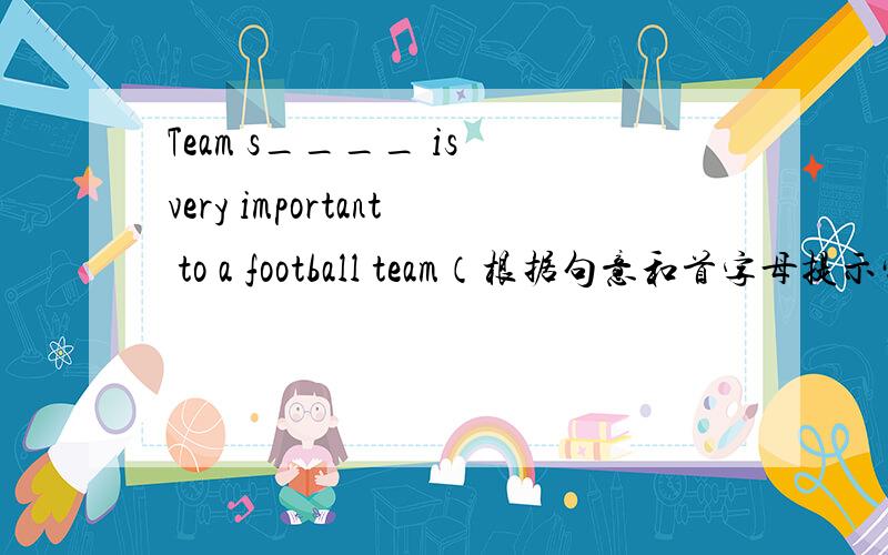 Team s____ is very important to a football team（根据句意和首字母提示完成