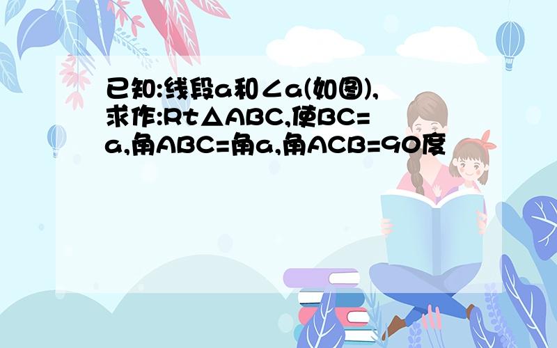 已知:线段a和∠a(如图),求作:Rt△ABC,使BC=a,角ABC=角a,角ACB=90度