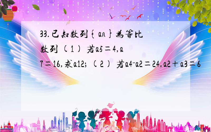 33.已知数列{an}为等比数列 (1) 若a5＝4,a7＝16,求a12； (2) 若a4－a2＝24,a2＋a3＝6