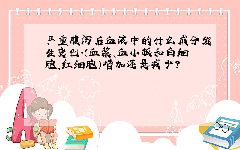 严重腹泻后血液中的什么成分发生变化.（血浆、血小板和白细胞、红细胞）增加还是减少?