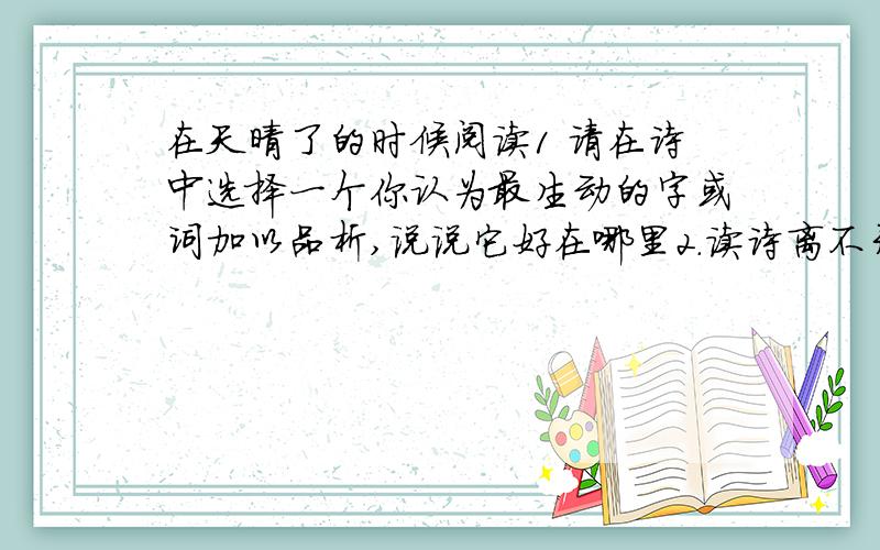 在天晴了的时候阅读1 请在诗中选择一个你认为最生动的字或词加以品析,说说它好在哪里2.读诗离不开想象.在这雨过天晴的环境