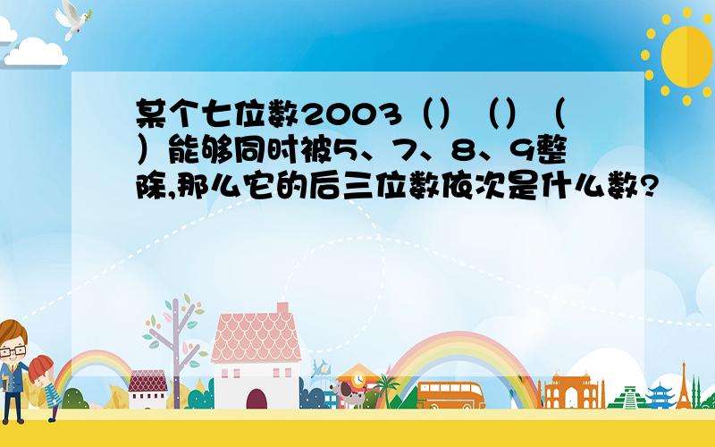 某个七位数2003（）（）（）能够同时被5、7、8、9整除,那么它的后三位数依次是什么数?