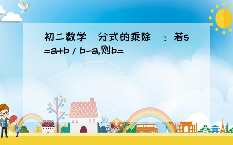 初二数学（分式的乘除）：若s=a+b/b-a,则b=