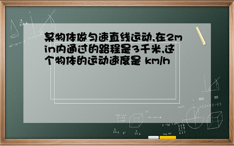 某物体做匀速直线运动,在2min内通过的路程是3千米,这个物体的运动速度是 km/h