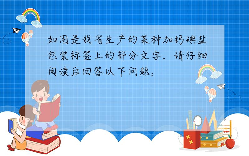 如图是我省生产的某种加钙碘盐包装标签上的部分文字．请仔细阅读后回答以下问题：