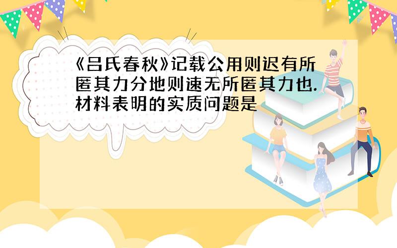 《吕氏春秋》记载公用则迟有所匿其力分地则速无所匿其力也.材料表明的实质问题是