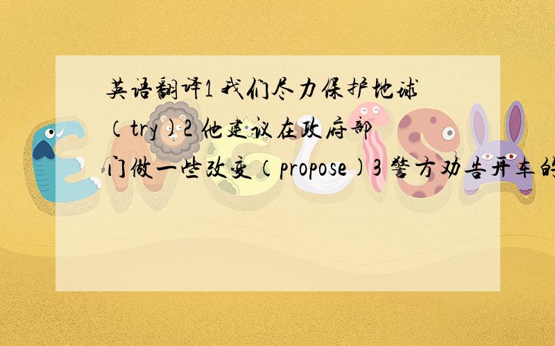 英语翻译1 我们尽力保护地球（try)2 他建议在政府部门做一些改变（propose)3 警方劝告开车的人暂时不要用这条