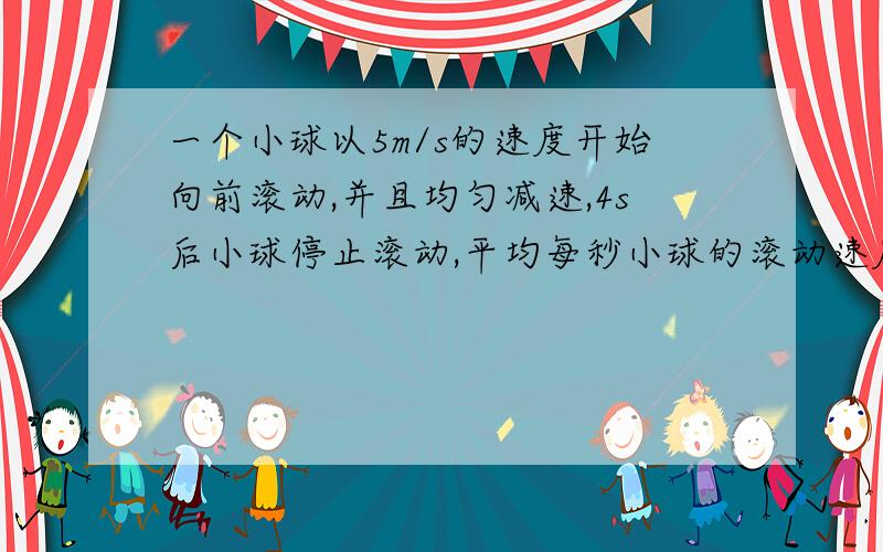 一个小球以5m/s的速度开始向前滚动,并且均匀减速,4s后小球停止滚动,平均每秒小球的滚动速度减少了多少