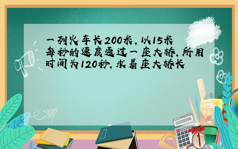 一列火车长200米,以15米每秒的速度通过一座大桥,所用时间为120秒,求着座大桥长