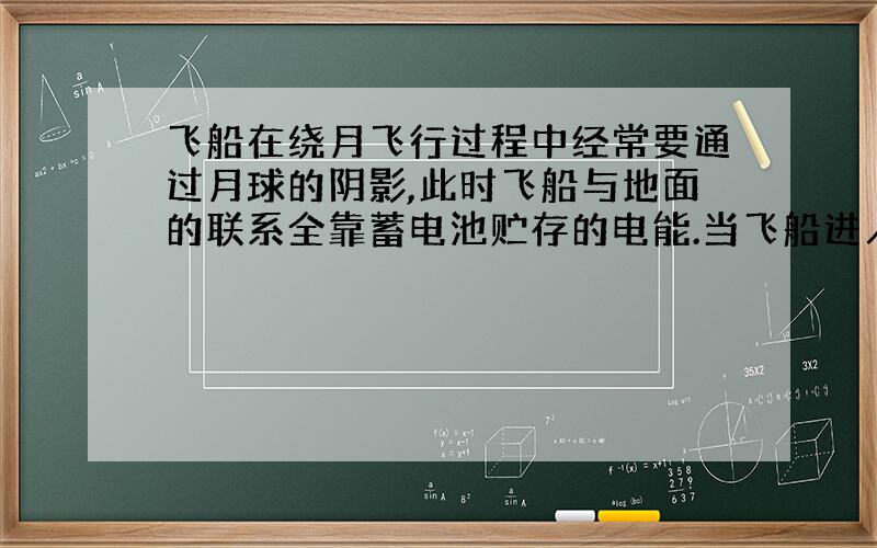 飞船在绕月飞行过程中经常要通过月球的阴影,此时飞船与地面的联系全靠蓄电池贮存的电能.当飞船进入 月球