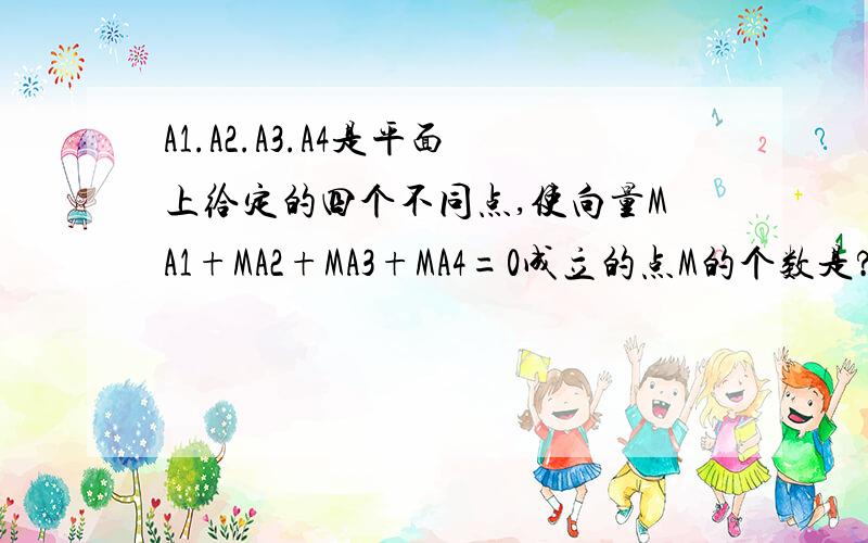 A1.A2.A3.A4是平面上给定的四个不同点,使向量MA1+MA2+MA3+MA4=0成立的点M的个数是?