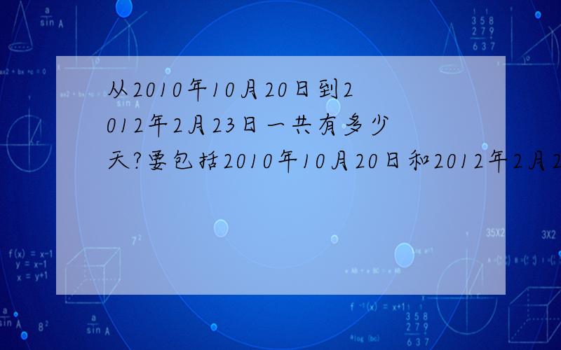 从2010年10月20日到2012年2月23日一共有多少天?要包括2010年10月20日和2012年2月23日这两天…谢