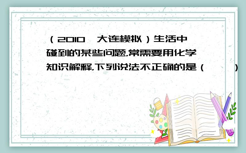 （2010•大连模拟）生活中碰到的某些问题，常需要用化学知识解释，下列说法不正确的是（　　）