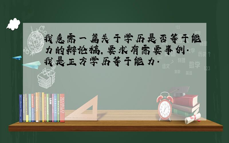 我急需一篇关于学历是否等于能力的辩论稿,要求有需要事例.我是正方学历等于能力.