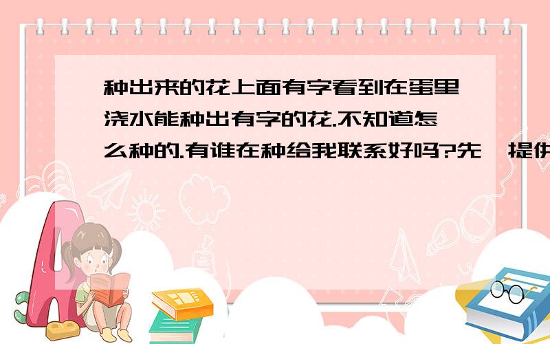 种出来的花上面有字看到在蛋里浇水能种出有字的花.不知道怎么种的.有谁在种给我联系好吗?先,提供可靠情报者,追加500分再